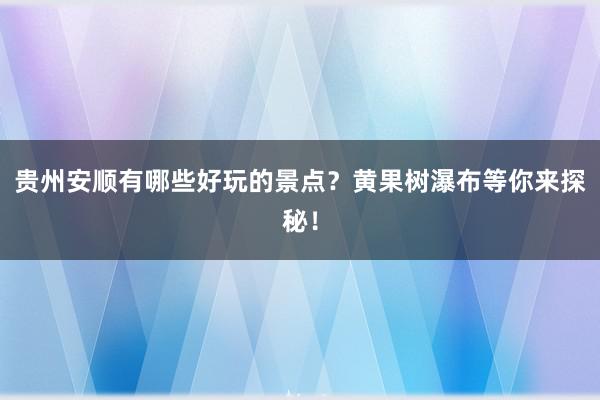 贵州安顺有哪些好玩的景点？黄果树瀑布等你来探秘！