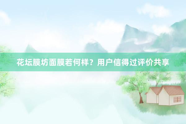 花坛膜坊面膜若何样？用户信得过评价共享