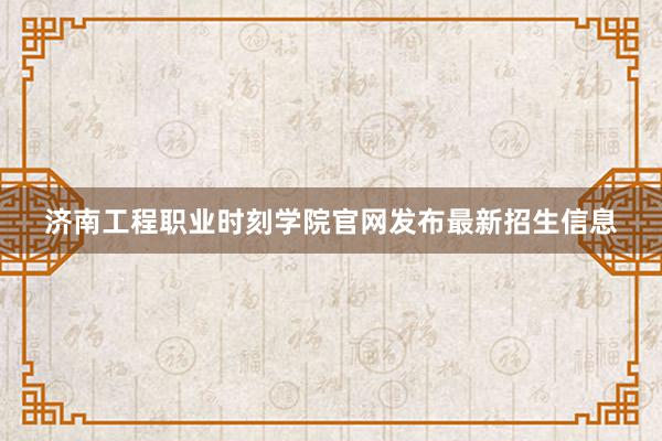 济南工程职业时刻学院官网发布最新招生信息