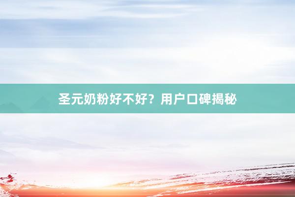 圣元奶粉好不好？用户口碑揭秘