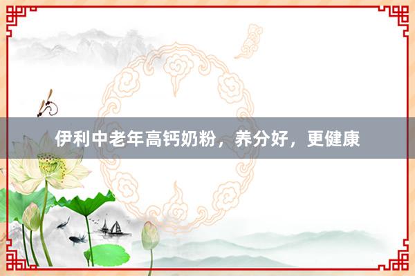 伊利中老年高钙奶粉，养分好，更健康