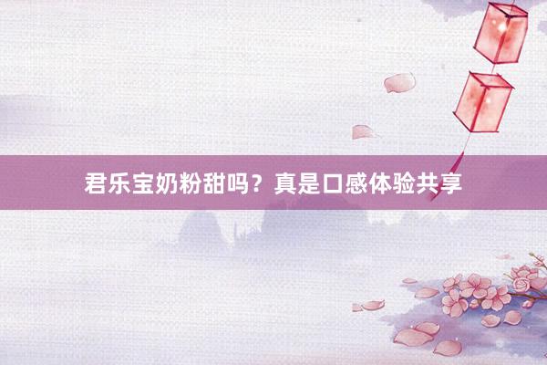君乐宝奶粉甜吗？真是口感体验共享