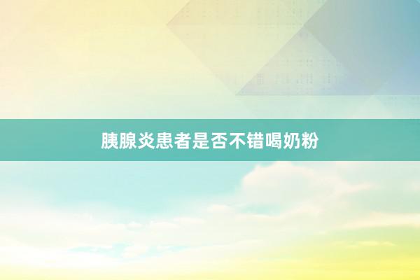 胰腺炎患者是否不错喝奶粉