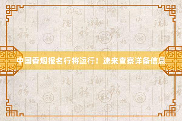中国香烟报名行将运行！速来查察详备信息
