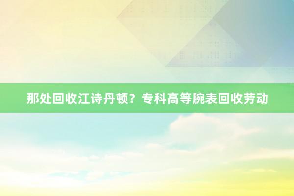 那处回收江诗丹顿？专科高等腕表回收劳动