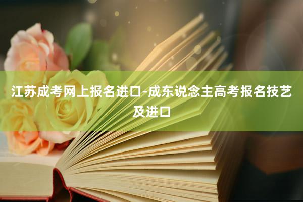 江苏成考网上报名进口-成东说念主高考报名技艺及进口