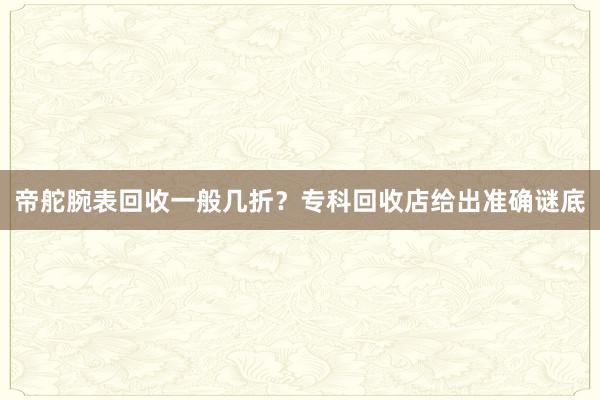 帝舵腕表回收一般几折？专科回收店给出准确谜底