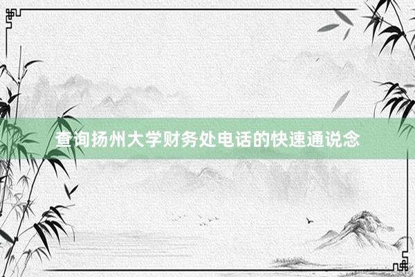 查询扬州大学财务处电话的快速通说念