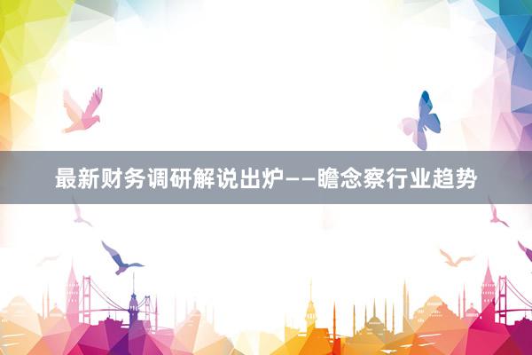最新财务调研解说出炉——瞻念察行业趋势