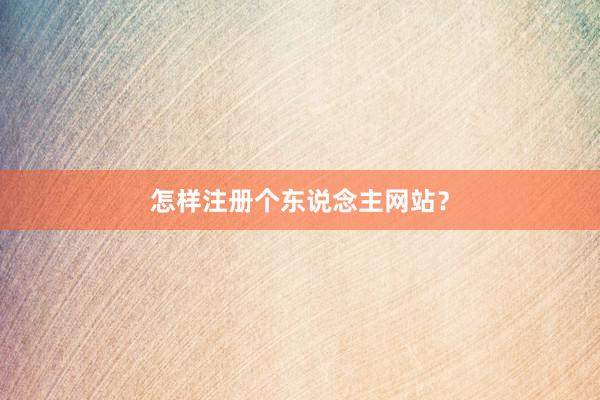 怎样注册个东说念主网站？