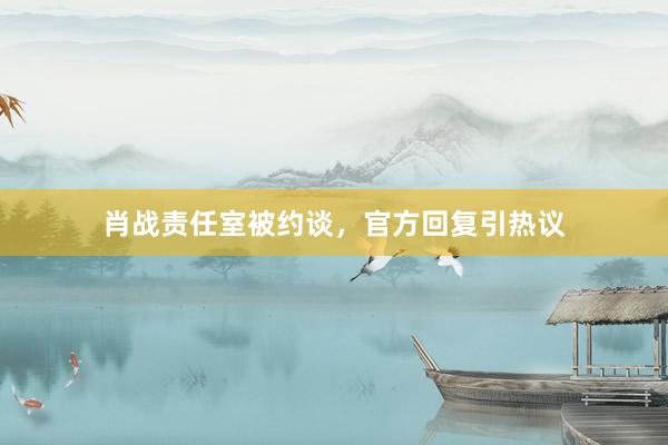 肖战责任室被约谈，官方回复引热议