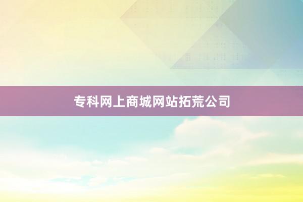专科网上商城网站拓荒公司