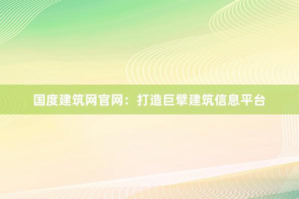 国度建筑网官网：打造巨擘建筑信息平台