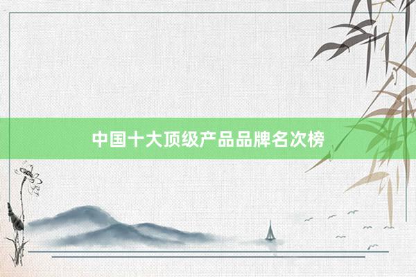 中国十大顶级产品品牌名次榜