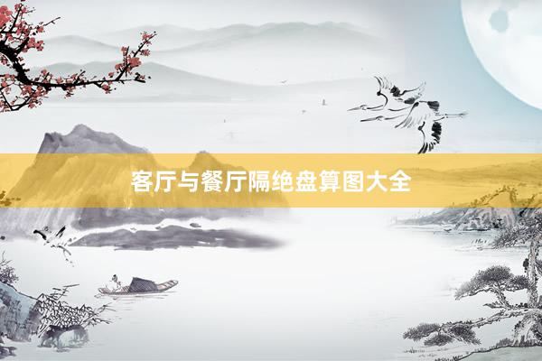 客厅与餐厅隔绝盘算图大全