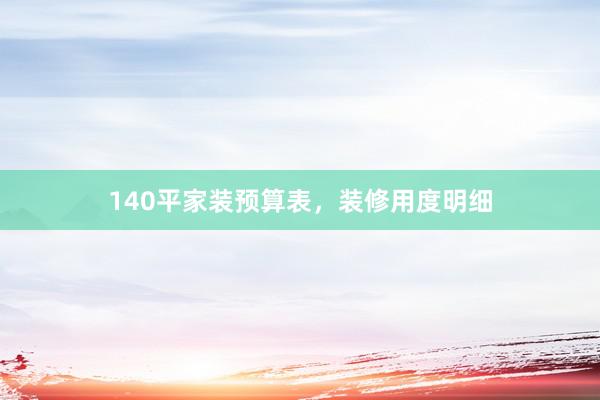 140平家装预算表，装修用度明细