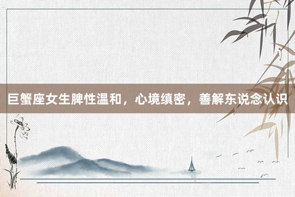 巨蟹座女生脾性温和，心境缜密，善解东说念认识