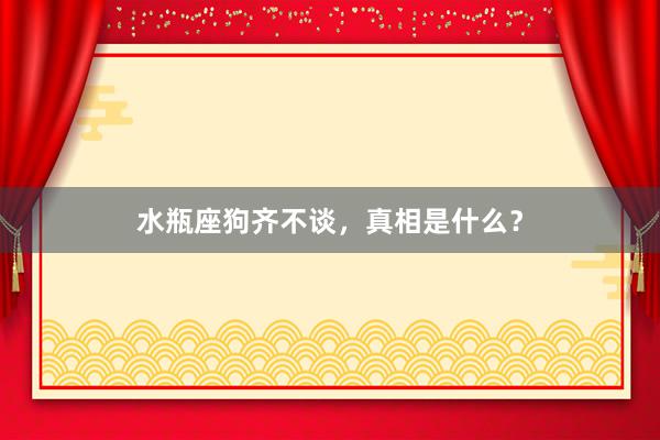 水瓶座狗齐不谈，真相是什么？