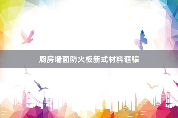 厨房墙面防火板新式材料诓骗