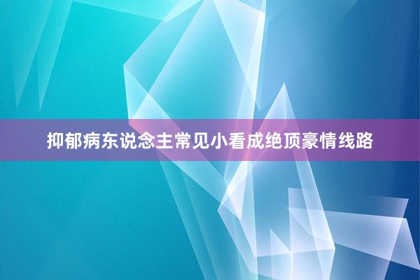 抑郁病东说念主常见小看成绝顶豪情线路
