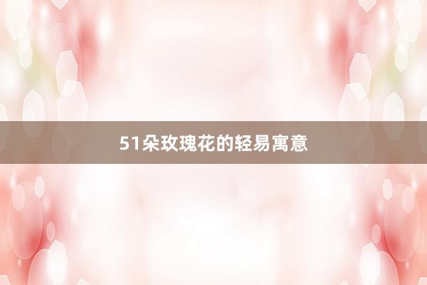 51朵玫瑰花的轻易寓意