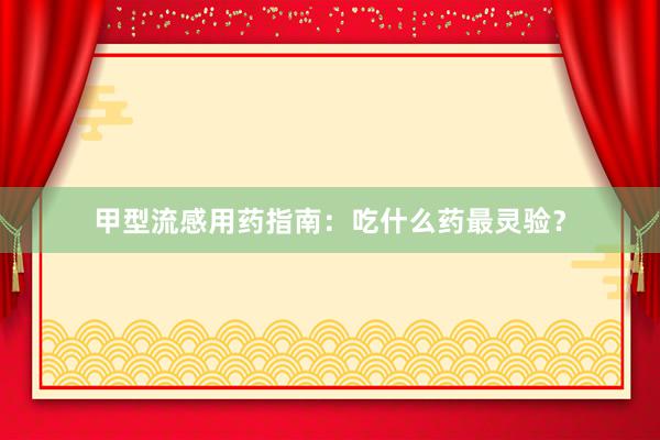 甲型流感用药指南：吃什么药最灵验？