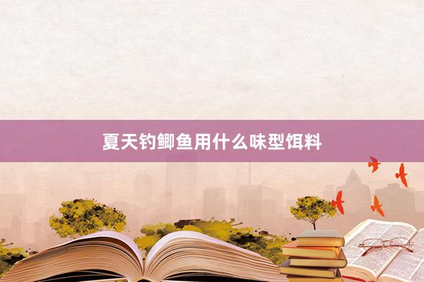夏天钓鲫鱼用什么味型饵料